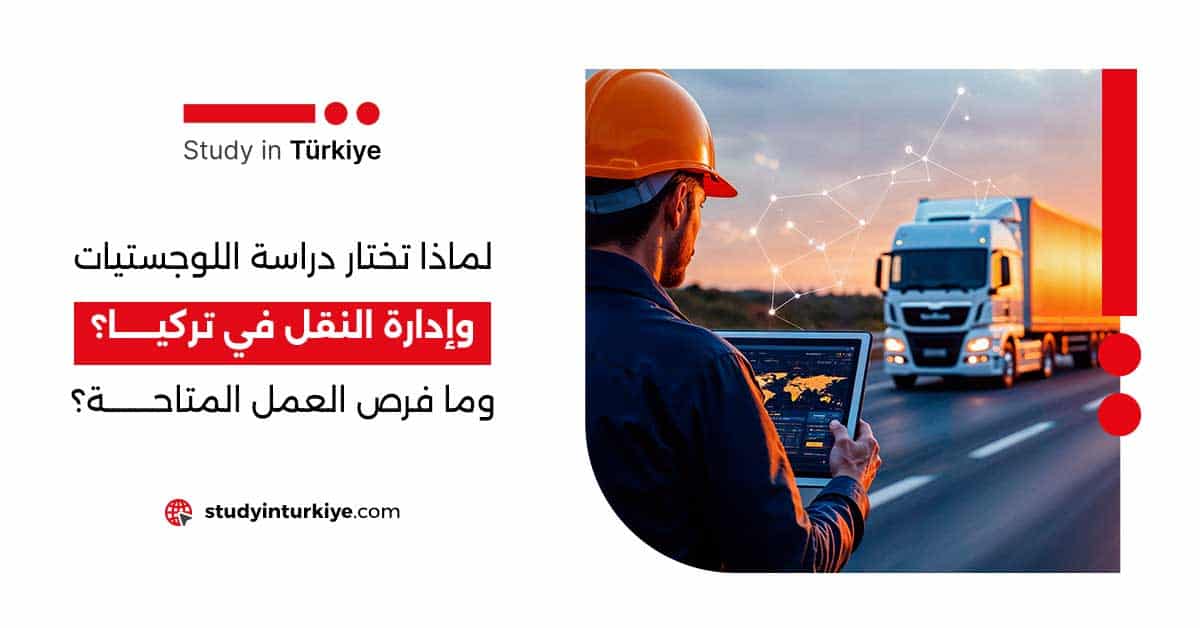 لماذا تختار دراسة اللوجستيات وإدارة النقل في تركيا؟ وما فرص العمل المتاحة؟
