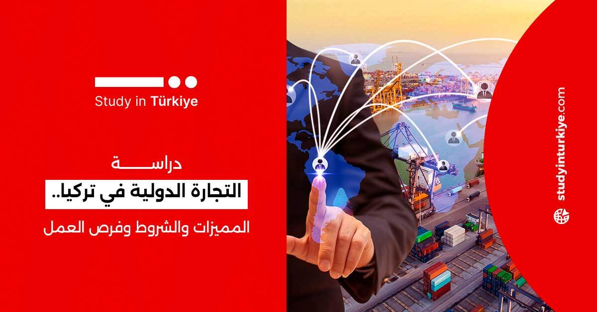 دراسة التجارة الدولية في تركيا.. المميزات والشروط وفرص العمل