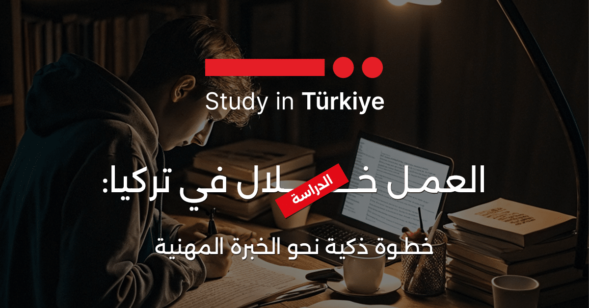 العمل خلال الدراسة في تركيا: خطوة ذكية نحو الخبرة المهنية
